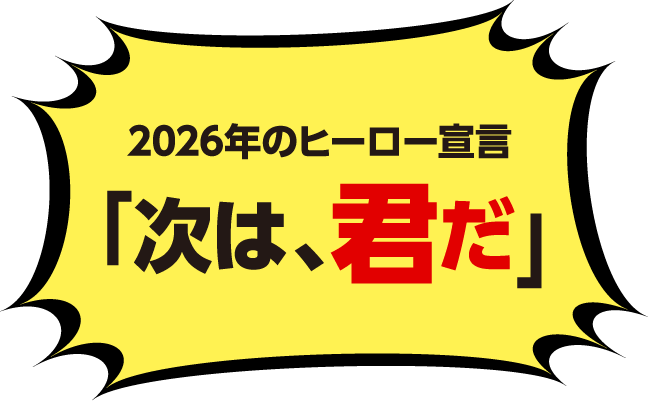 2026年のヒーロー宣言「次は、君だ」